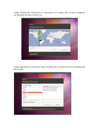 Luego tendrán que seleccionar su ubicación en el mapa, esto es para configurar
las opciones de hora y fecha, etc.




Luego seguimos con otro paso súper sencillo que es la selección de la distribución
del teclado.
 