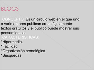 BLOGS
CONCEPTO: Es un circulo web en el que uno
o vario autores publican cronológicamente
textos gratuitos y el publico pu...