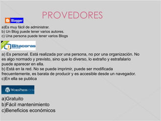 PROVEDORES
a)Es muy fácil de administrar.
b) Un Blog puede tener varios autores.
c) Una persona puede tener varios Blogs

...