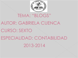 TEMA: “BLOGS”
AUTOR: GABRIELA CUENCA

CURSO: SEXTO
ESPECIALIDAD: CONTABILIDAD
2013-2014

 
