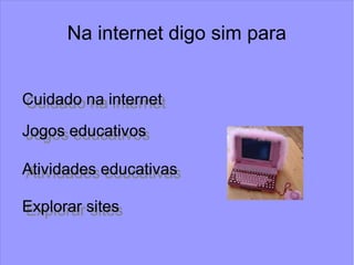 Na internet digo sim para
Cuidado na internetCuidado na internet
Jogos educativosJogos educativos
Atividades educativasAtividades educativas
Explorar sitesExplorar sites
 