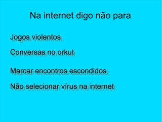 Na internet digo não para
Jogos violentosJogos violentos
Conversas no orkutConversas no orkut
Marcar encontros escondidosMarcar encontros escondidos
Não selecionar vírus na internetNão selecionar vírus na internet
 