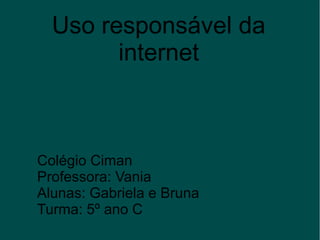 Uso responsável da
internet
Colégio Ciman
Professora: Vania
Alunas: Gabriela e Bruna
Turma: 5º ano C
 