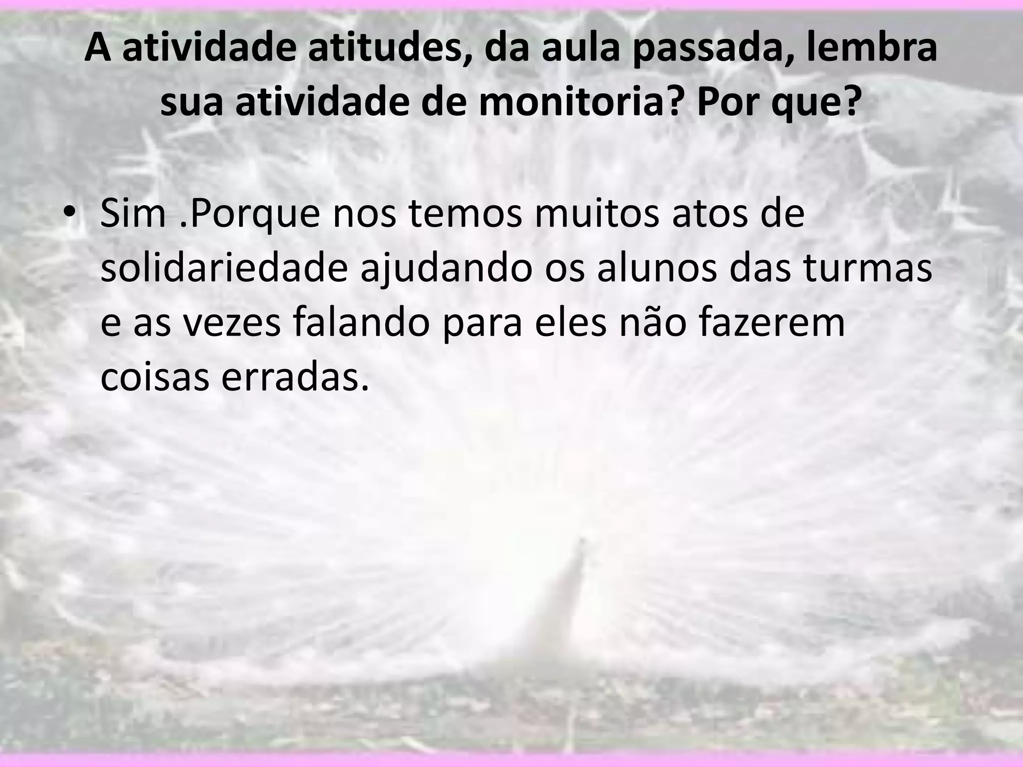 A atividade atitudes, da aula passada, lembra
sua atividade de monitoria? Por que?
• Sim .Porque nos temos muitos atos de
solidariedade ajudando os alunos das turmas
e as vezes falando para eles não fazerem
coisas erradas.