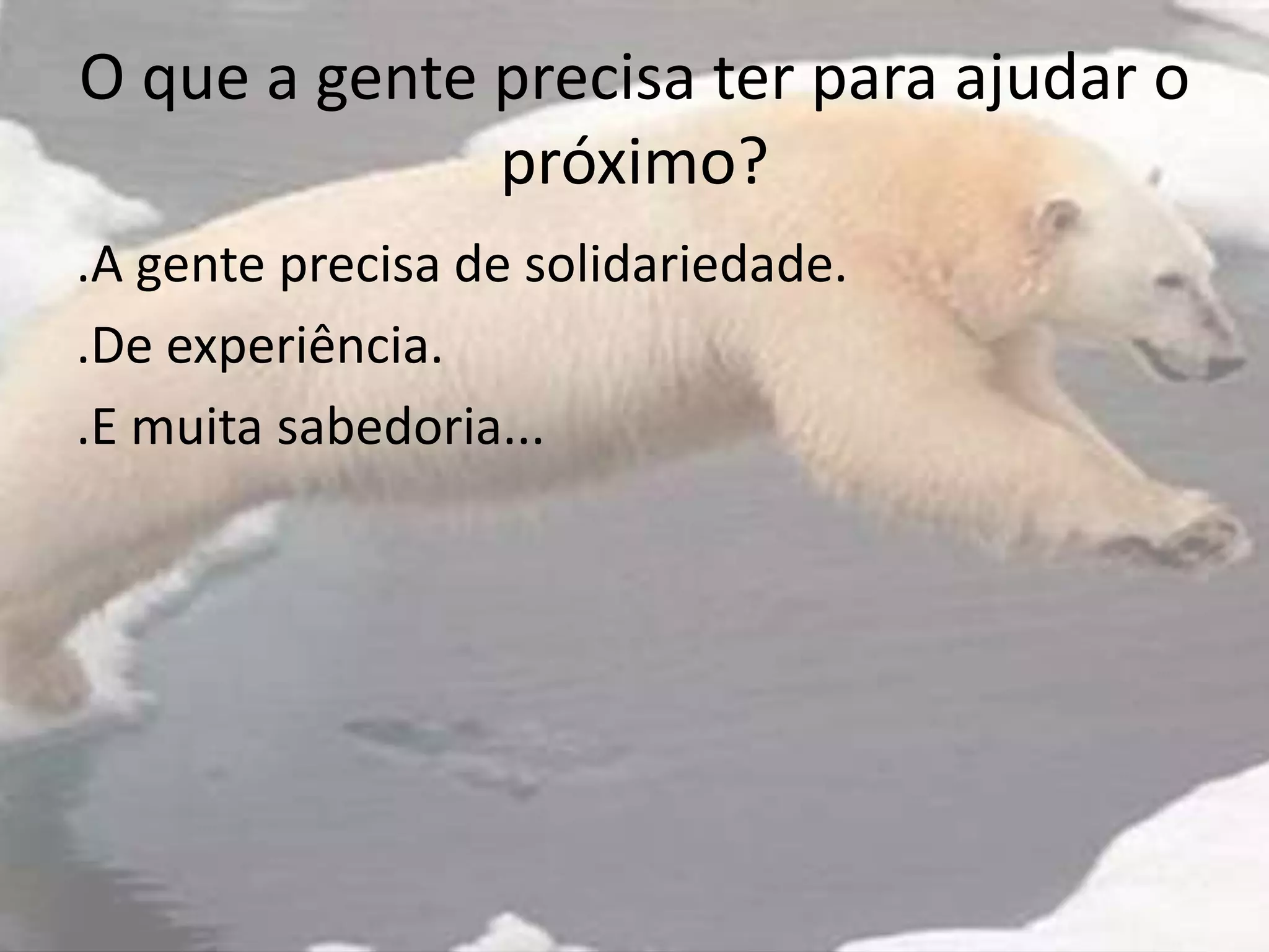 O que a gente precisa ter para ajudar o
próximo?
.A gente precisa de solidariedade.
.De experiência.
.E muita sabedoria...