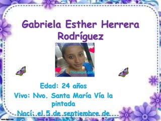 Gabriela Esther Herrera
Rodríguez

Edad: 24 años
Vivo: Nvo. Santa María Vía la
pintada
Nací: el 5 de septiembre de

 