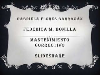 GABRIELA FLORES BARRAGÁN
FEDERICA M. BONILLA
MANTENIMIENTO
CORRECTIVO
SLIDESHARE
 