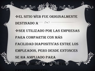 El sitio web fue originalmente
destinado a
ser utilizado por las empresas
para compartir con más
facilidad diapositivas entre los
empleados, pero desde entonces
se ha ampliado para
convertirse también en un
 