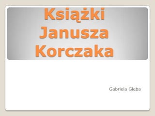 Książki
Janusza
Korczaka

       Gabriela Gleba
 