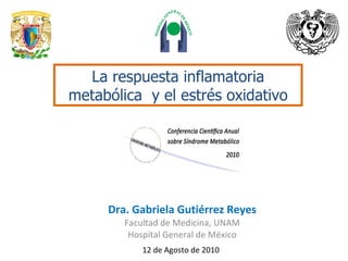 Dra. Gabriela Gutiérrez Reyes Facultad de Medicina, UNAM Hospital General de México 12 de Agosto de 2010 La respuesta inflamatoria metabólica  y el estrés oxidativo 