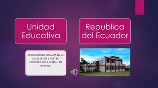 Unidad
Educativa
SE ENCUENTRA UBICADA EN LA
CALLE SUCRE Y NEPTALI
ORDOÑEZ EN LA CUIDAD DE
OTAVALO
Republica
del Ecuador
 