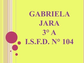GABRIELA
JARA
3° A
I.S.F.D. N° 104
 