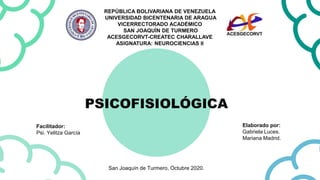 PSICOFISIOLÓGICA
San Joaquín de Turmero, Octubre 2020.
Facilitador:
Psi. Yelitza García
REPÚBLICA BOLIVARIANA DE VENEZUELA
UNIVERSIDAD BICENTENARIA DE ARAGUA
VICERRECTORADO ACADÉMICO
SAN JOAQUÍN DE TURMERO
ACESGECORVT-CREATEC CHARALLAVE
ASIGNATURA: NEUROCIENCIAS II
Elaborado por:
Gabriela Luces.
Mariana Madrid.
 