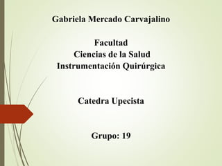 Gabriela Mercado Carvajalino 
Facultad 
Ciencias de la Salud 
Instrumentación Quirúrgica 
Catedra Upecista 
Grupo: 19 
 