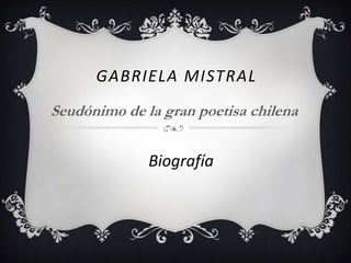 GABRIELA MISTRAL
Seudónimo de la gran poetisa chilena
Biografía
 