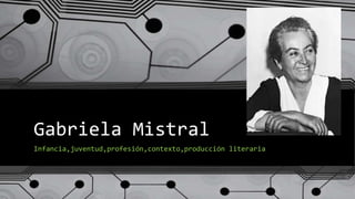 Gabriela Mistral
Infancia,juventud,profesión,contexto,producción literaria
 