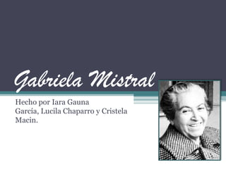 Gabriela Mistral
Hecho por Iara Gauna
García, Lucila Chaparro y Cristela
Macin.
 