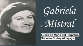 Gabriela
Mistral
Lucila de María del Perpetuo
Socorro Godoy Alcayaga
 