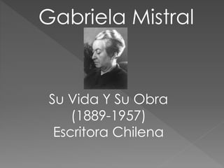Gabriela Mistral
Su Vida Y Su Obra
(1889-1957)
Escritora Chilena
 