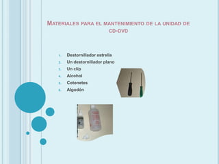 Materiales para el mantenimiento de la unidad de cd-dvd Destornillador estrellaUn destornillador planoUn clipAlcoholCotonetesAlgodón 