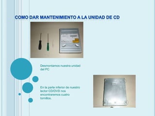 COMO DAR MANTENIMIENTO A LA UNIDAD DE CDDesmontamos nuestra unidad del PCEn la parte inferior de nuestro lector CD/DVD nos encontraremos cuatro tornillos. 