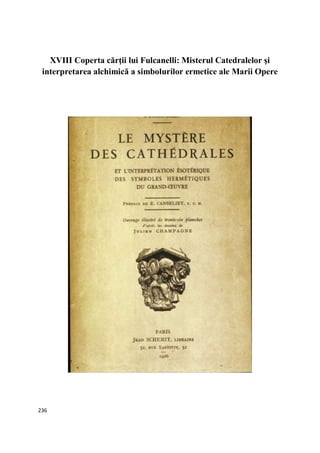 236
XVIII Coperta cărţii lui Fulcanelli: Misterul Catedralelor şi
interpretarea alchimică a simbolurilor ermetice ale Marii Opere
 