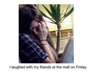 I laughed with my friends at the mall on Friday.
 