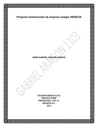 Proyecto Construcción de empresa colegio VENECIA

OMAR GABRIEL ARAGÓN VARGAS

COLEGIO VENECIA I.E.D.
PROYECTO EMF
PROYECTOS, 1103 J.T.
BOGOTÁ D.C.
2013

 