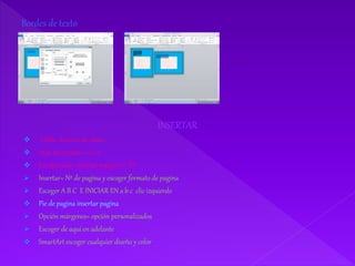Bordes de texto
INSERTAR
 Tabla--horario de clases
 Hoja de calculo= 1+2+3
 Encabezado= insertar imagen 1º “D”
 Insertar= Nº de pagina y escoger formato de pagina
 Escoger A B C E INICIAR EN a b c clic izquierdo
 Pie de pagina insertar pagina
 Opción márgenes= opción personalizados
 Escoger de aquí en adelante
 SmartArt escoger cualquier diseño y color
 