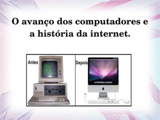O avanço dos computadores e 
a história da internet. 
 