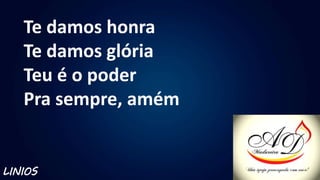 Te damos honra
Te damos glória
Teu é o poder
Pra sempre, amém
LINIOS
 