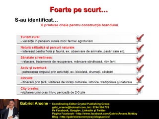 FFooaarrttee ppee ssccuurrtt…… 
S-au identificat… 
Gabriel Arsene – Coordinating Editor Crystal Publishing Group 
gabi_arsene@hotmail.com, tel.: 0744.364.776 
Pe Facebook, Google+, LinkedIn şi Twitter 
Pagina Facebook - http://www.facebook.com/GabrielArsene.MyWay 
Blog - http://gabrielarsenemyway.blogspot.ro/ 
 