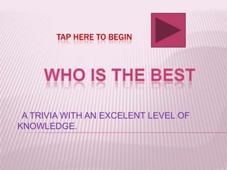 TAP HERE TO BEGIN
A TRIVIA WITH AN EXCELENT LEVEL OF
KNOWLEDGE.
 