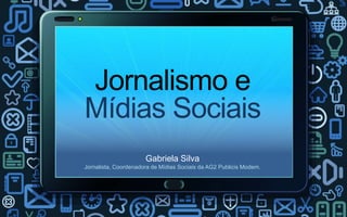 Jornalismo e
Mídias Sociais
                      Gabriela Silva
Jornalista, Coordenadora de Mídias Sociais da AG2 Publicis Modem.
 