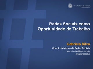 Redes Sociais como
Oportunidade de Trabalho


                  Gabriela Silva
      Coord. do Núcleo de Redes Sociais
                  gabriela.silva@ag2.com.br
                             @gabimellosilva
 