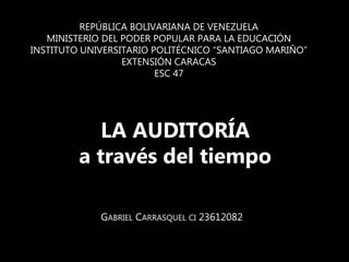 REPÚBLICA BOLIVARIANA DE VENEZUELA
MINISTERIO DEL PODER POPULAR PARA LA EDUCACIÓN
INSTITUTO UNIVERSITARIO POLITÉCNICO “SANTIAGO MARIÑO”
EXTENSIÓN CARACAS
ESC 47
GABRIEL CARRASQUEL CI 23612082
LA AUDITORÍA
a través del tiempo
 