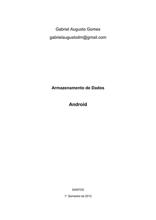 Gabriel Augusto Gomes
gabrielaugustodm@gmail.com




Armazenamento de Dados



         Android




           SANTOS

      1° Semestre de 2012
 