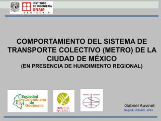 COMPORTAMIENTO DEL SISTEMA DE
TRANSPORTE COLECTIVO (METRO) DE LA
CIUDAD DE MÉXICO
(EN PRESENCIA DE HUNDIMIENTO REGIONAL)
Bogotá, Octubre, 2014
Gabriel Auvinet
 