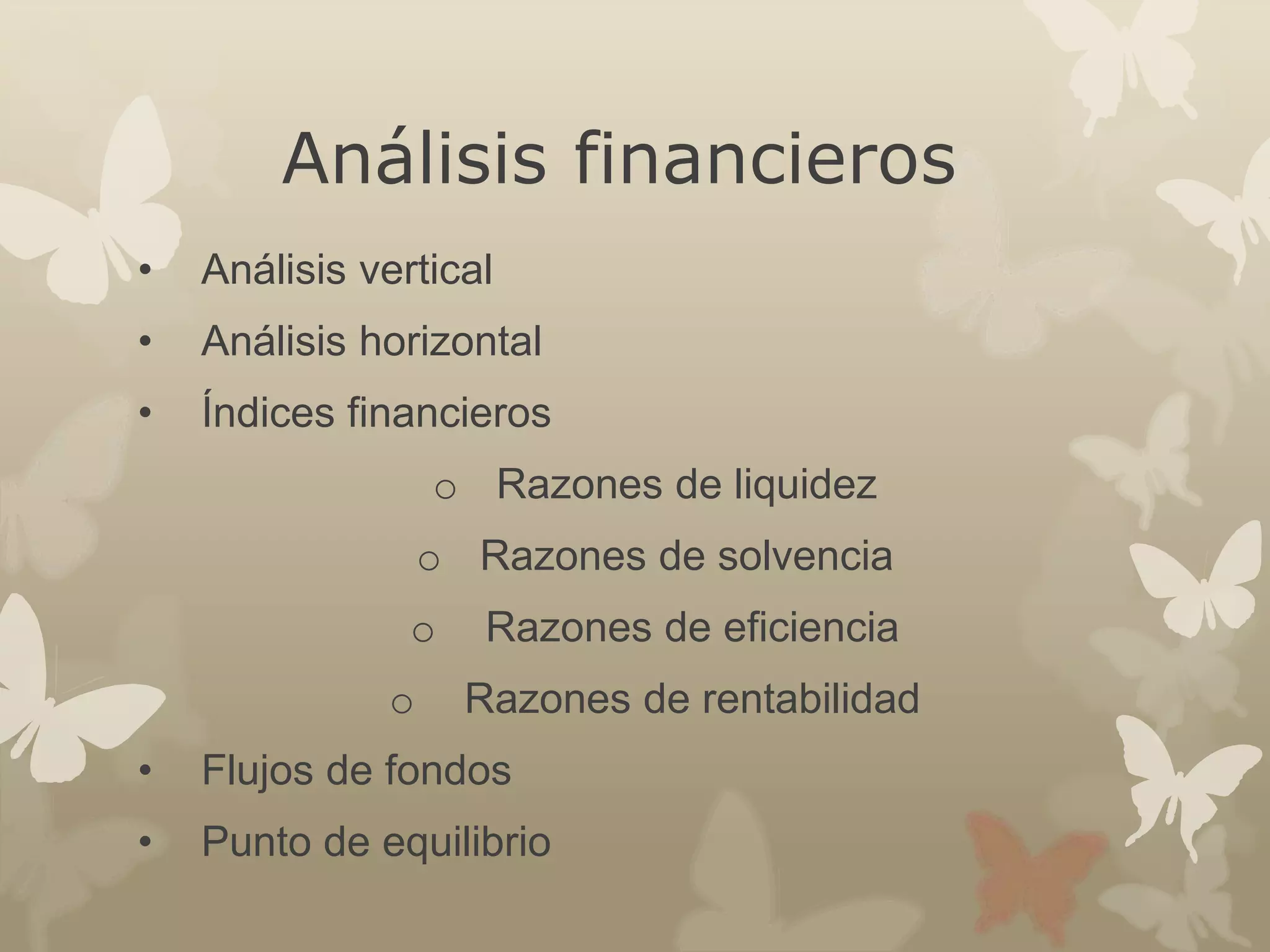 Análisis financieros 
• Análisis vertical 
• Análisis horizontal 
• Índices financieros 
o Razones de liquidez 
o Razones de solvencia 
o Razones de eficiencia 
o Razones de rentabilidad 
• Flujos de fondos 
• Punto de equilibrio 

