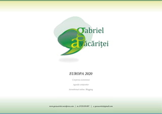 EUROPA 2020
                          Creşterea economică

                           Agenda cetăţenilor

                       Jurnalismul online. Blogging




www.gavacaritei.wordpress.com | m: 0729 039 897 | e: gavacaritei@gmail.com
 