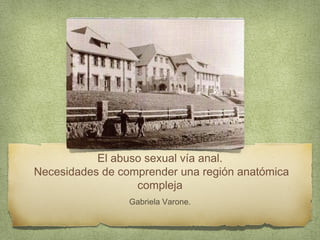 El abuso sexual vía anal. 
Necesidades de comprender una región anatómica 
compleja 
Gabriela Varone. 
 