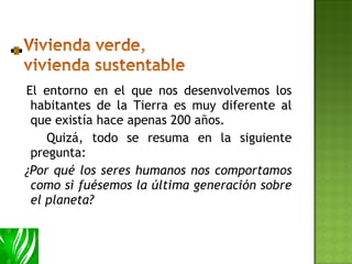 El entorno en el que nos desenvolvemos los habitantes de la Tierra es muy diferente al que existía hace apenas 200 años.  Quizá, todo se resuma en la siguiente pregunta: ¿Por qué los seres humanos nos comportamos como si fuésemos la última generación sobre el planeta? 