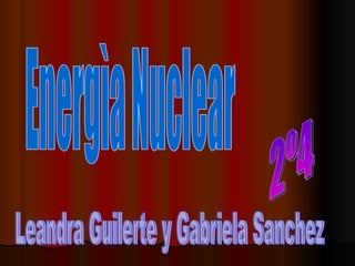 Energìa Nuclear Leandra Guilerte y Gabriela Sanchez 2º4 