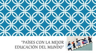 "PAÍSES CON LA MEJOR
EDUCACIÓN DEL MUNDO"
 