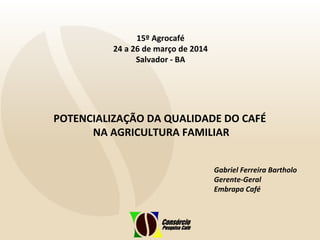 POTENCIALIZAÇÃO DA QUALIDADE DO CAFÉ
NA AGRICULTURA FAMILIAR
15º Agrocafé
24 a 26 de março de 2014
Salvador - BA
Gabriel Ferreira Bartholo
Gerente-Geral
Embrapa Café
 