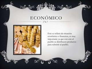 ECONÓMICO 
Este se refiera ala situación 
económica o financiera, es muy 
importante ya que con este al 
pueblo se distribuyen productos 
para subsistir al pueblo. 
 