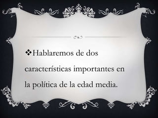 Hablaremos de dos 
características importantes en 
la política de la edad media. 
 