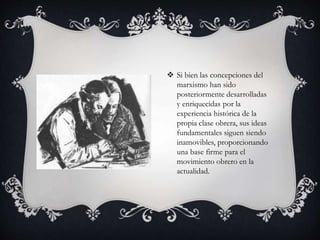 Si bien las concepciones del 
marxismo han sido 
posteriormente desarrolladas 
y enriquecidas por la 
experiencia histórica de la 
propia clase obrera, sus ideas 
fundamentales siguen siendo 
inamovibles, proporcionando 
una base firme para el 
movimiento obrero en la 
actualidad. 
 