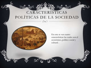 CARACTERÍSTICAS 
POLÍTICAS DE LA SOCIEDAD 
En este se ven cuatro 
características las cuales son el 
económico, político social y 
cultural . 
 