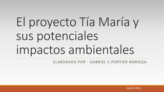 El proyecto Tía María y
sus potenciales
impactos ambientales
ELABORADO POR : GABRIEL C.PORTIER NORIEGA
JUNIO 2015
 